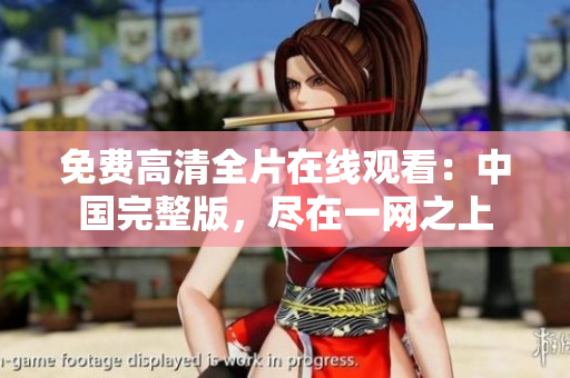 免费高清全片在线观看：中国完整版，尽在一网之上