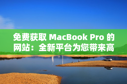 免费获取 MacBook Pro 的网站：全新平台为您带来高性能笔记本电脑