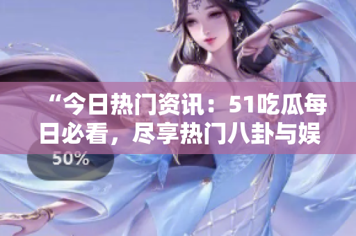 “今日热门资讯：51吃瓜每日必看，尽享热门八卦与娱乐头条”