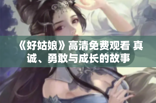 《好姑娘》高清免费观看 真诚、勇敢与成长的故事