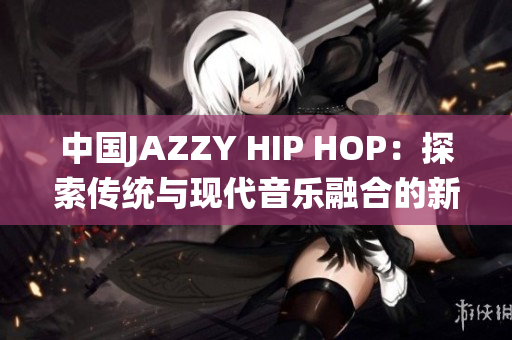 中国JAZZY HIP HOP：探索传统与现代音乐融合的新风潮