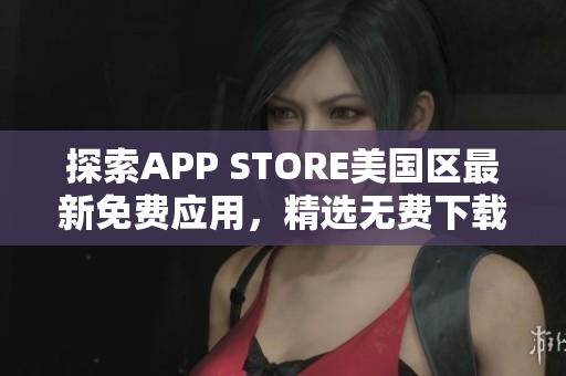 探索APP STORE美国区最新免费应用，精选无费下载资源，尽享手机新体验