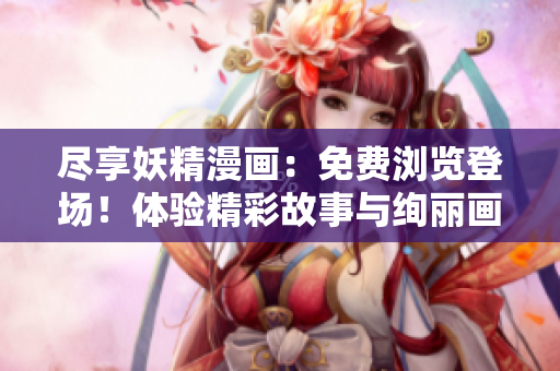 尽享妖精漫画：免费浏览登场！体验精彩故事与绚丽画面