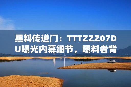 黑料传送门：TTTZZZ07DU曝光内幕细节，曝料者背后故事揭秘