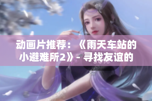 动画片推荐：《雨天车站的小避难所2》- 寻找友谊的冒险续集