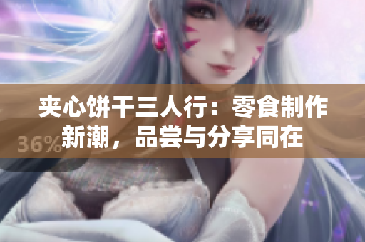夹心饼干三人行：零食制作新潮，品尝与分享同在