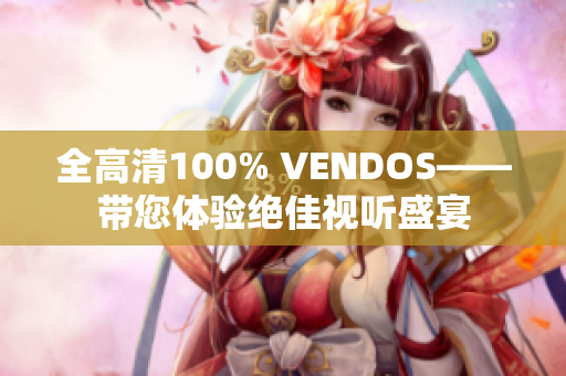 全高清100% VENDOS——带您体验绝佳视听盛宴