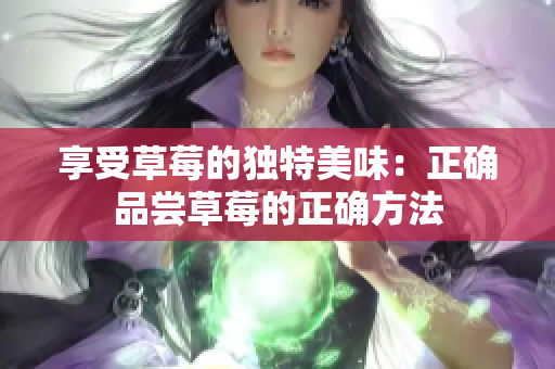 享受草莓的独特美味：正确品尝草莓的正确方法