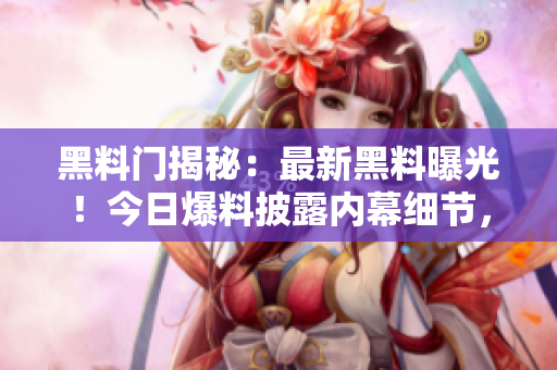 黑料门揭秘：最新黑料曝光！今日爆料披露内幕细节，引发轰动，舆论哗然！