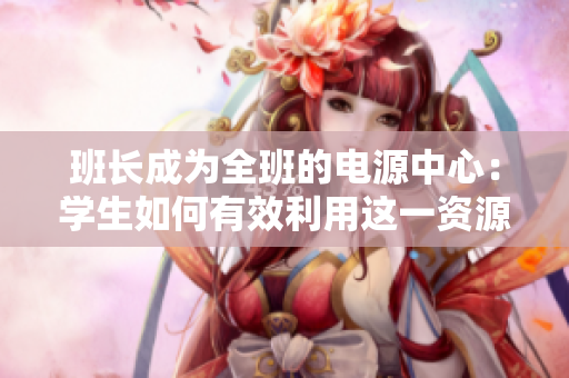 班长成为全班的电源中心：学生如何有效利用这一资源？
