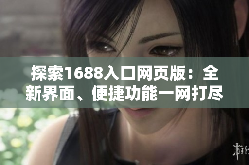 探索1688入口网页版：全新界面、便捷功能一网打尽！