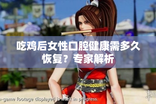 吃鸡后女性口腔健康需多久恢复？专家解析
