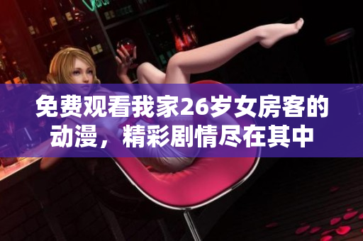 免费观看我家26岁女房客的动漫，精彩剧情尽在其中