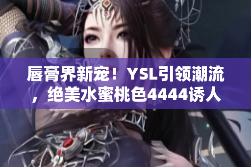 唇膏界新宠！YSL引领潮流，绝美水蜜桃色4444诱人推荐