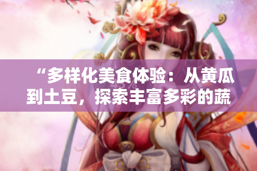 “多样化美食体验：从黄瓜到土豆，探索丰富多彩的蔬果世界”
