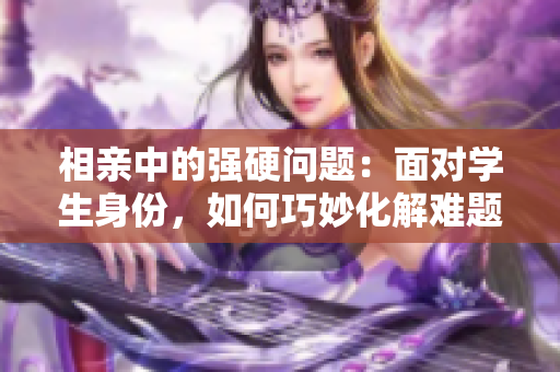 相亲中的强硬问题：面对学生身份，如何巧妙化解难题？