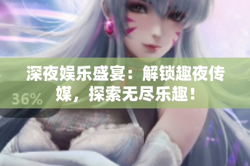 深夜娱乐盛宴：解锁趣夜传媒，探索无尽乐趣！