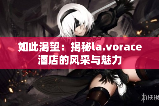 如此渴望：揭秘la.vorace酒店的风采与魅力