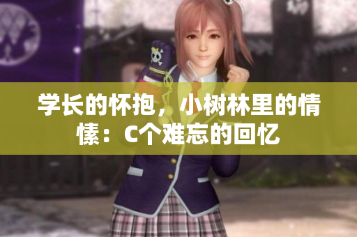 学长的怀抱，小树林里的情愫：C个难忘的回忆