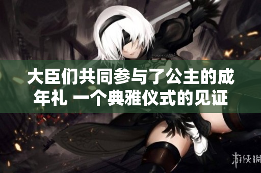 大臣们共同参与了公主的成年礼 一个典雅仪式的见证