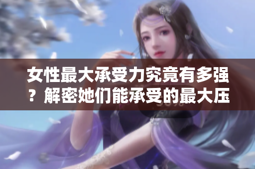 女性最大承受力究竟有多强？解密她们能承受的最大压力！