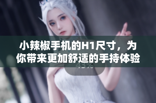 小辣椒手机的H1尺寸，为你带来更加舒适的手持体验与屏幕尺寸