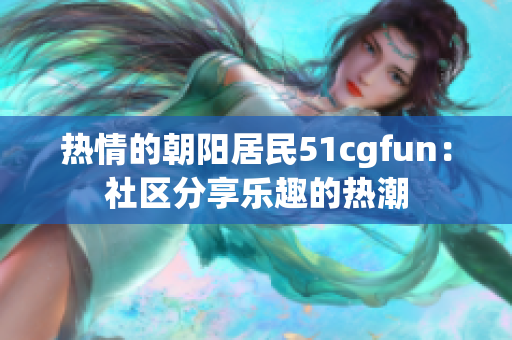 热情的朝阳居民51cgfun：社区分享乐趣的热潮