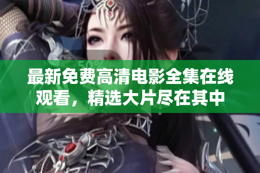 最新免费高清电影全集在线观看，精选大片尽在其中