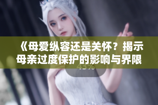 《母爱纵容还是关怀？揭示母亲过度保护的影响与界限》