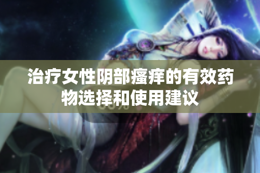 治疗女性阴部瘙痒的有效药物选择和使用建议