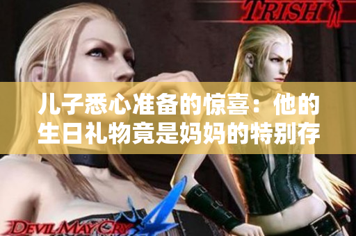 儿子悉心准备的惊喜：他的生日礼物竟是妈妈的特别存在