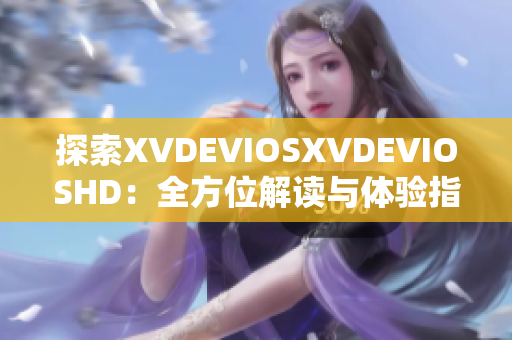 探索XVDEVIOSXVDEVIOSHD：全方位解读与体验指南