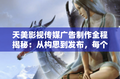 天美影视传媒广告制作全程揭秘：从构思到发布，每个步骤详解