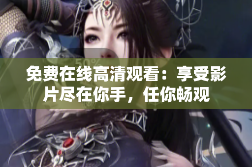 免费在线高清观看：享受影片尽在你手，任你畅观
