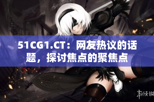 51CG1.CT：网友热议的话题，探讨焦点的聚焦点
