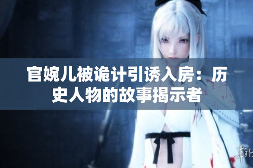 官婉儿被诡计引诱入房：历史人物的故事揭示者