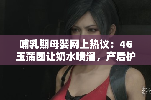 哺乳期母婴网上热议：4G玉蒲团让奶水喷涌，产后护理关注点引发讨论