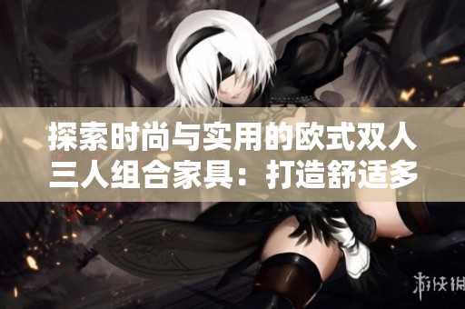 探索时尚与实用的欧式双人三人组合家具：打造舒适多功能空间