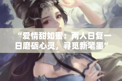 “爱情甜如蜜：两人日复一日磨砺心灵，寻觅新笔墨”