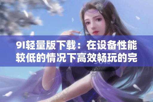 9I轻量版下载：在设备性能较低的情况下高效畅玩的完美选择！