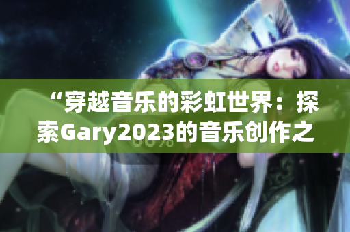 “穿越音乐的彩虹世界：探索Gary2023的音乐创作之旅”