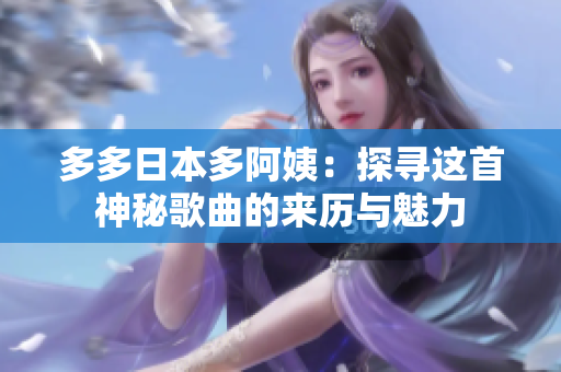 多多日本多阿姨：探寻这首神秘歌曲的来历与魅力