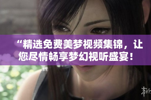 “精选免费美梦视频集锦，让您尽情畅享梦幻视听盛宴！”