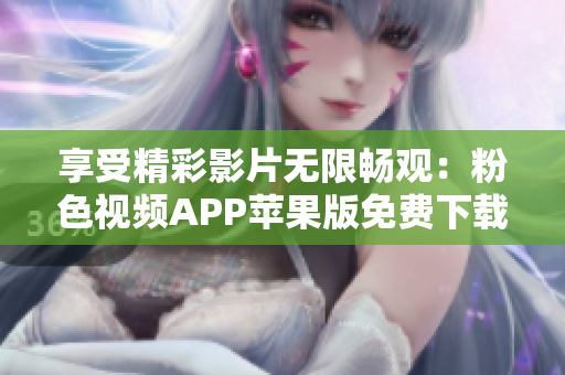 享受精彩影片无限畅观：粉色视频APP苹果版免费下载指南