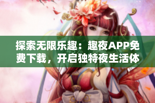 探索无限乐趣：趣夜APP免费下载，开启独特夜生活体验！