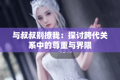 与叔叔别撩我：探讨跨代关系中的尊重与界限