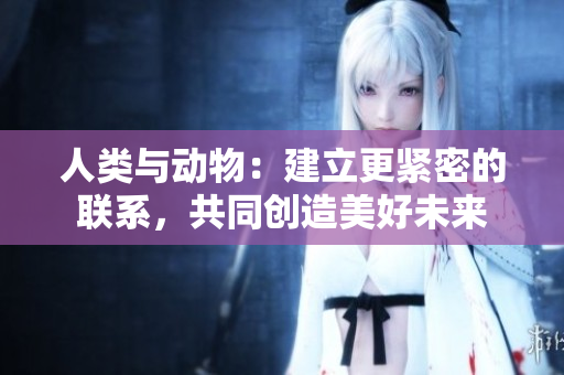 人类与动物：建立更紧密的联系，共同创造美好未来