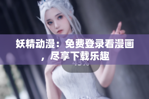 妖精动漫：免费登录看漫画，尽享下载乐趣