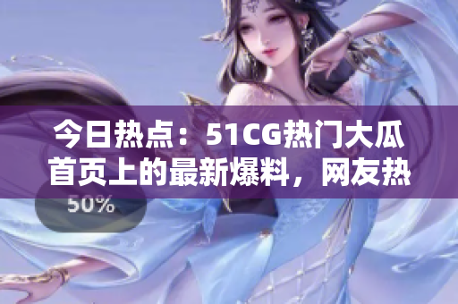 今日热点：51CG热门大瓜首页上的最新爆料，网友热议的焦点是什么？
