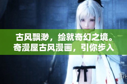 古风飘渺，绘就奇幻之境。奇漫屋古风漫画，引你步入史诗世界。